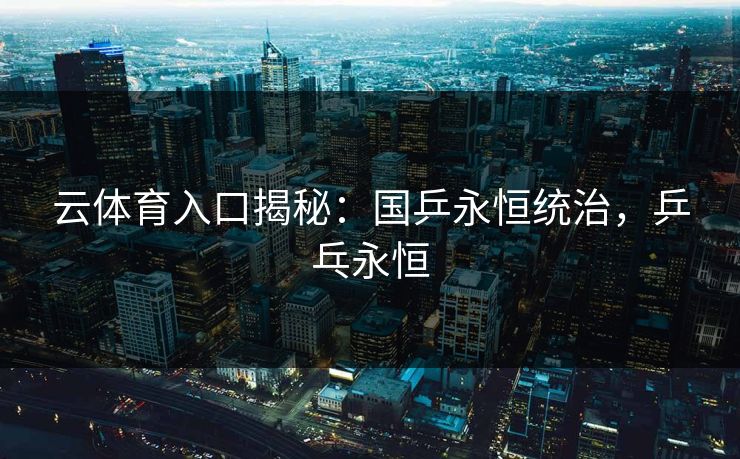 云体育入口揭秘：国乒永恒统治，乒乓永恒  第1张
