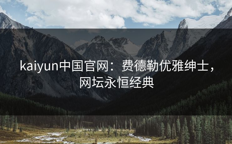 kaiyun中国官网：费德勒优雅绅士，网坛永恒经典  第1张