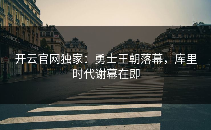 开云官网独家：勇士王朝落幕，库里时代谢幕在即  第1张