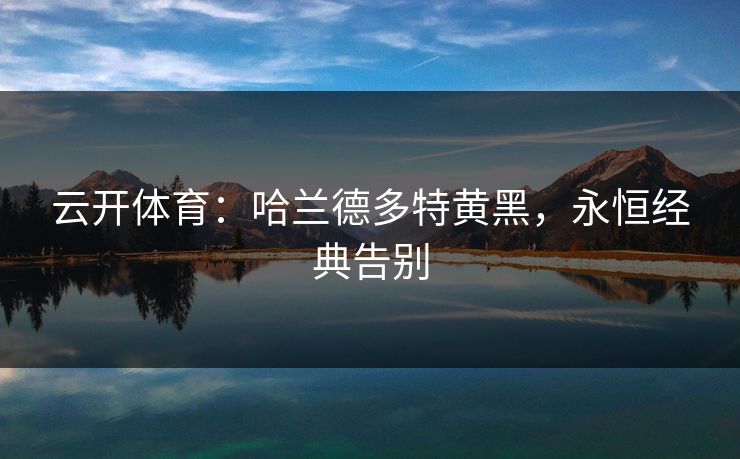 云开体育:哈兰德多特黄黑,永恒经典告别 第1张 云开体育:哈兰德多特黄黑,永恒经典告别 第1张