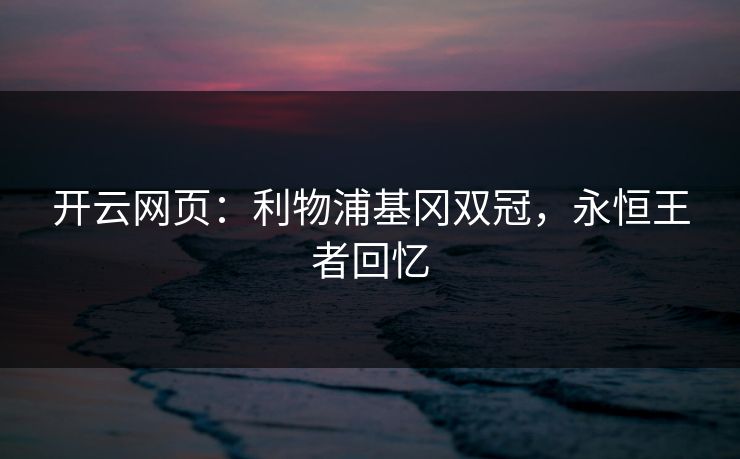 开云网页:利物浦基冈双冠,永恒王者回忆 第1张 开云网页:利物浦基冈双冠,永恒王者回忆 第1张