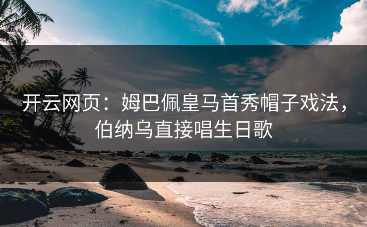 开云网页：姆巴佩皇马首秀帽子戏法，伯纳乌直接唱生日歌  第1张