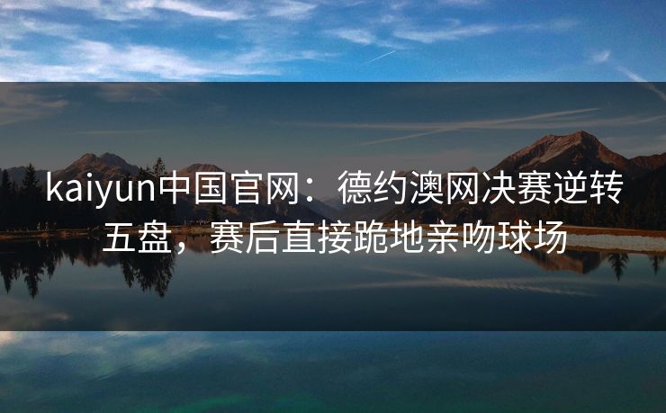 kaiyun中国官网：德约澳网决赛逆转五盘，赛后直接跪地亲吻球场  第1张