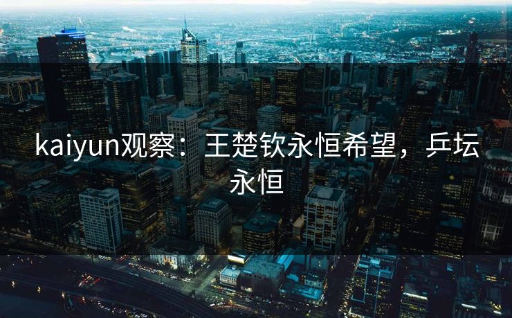 kaiyun观察：王楚钦永恒希望，乒坛永恒  第1张
