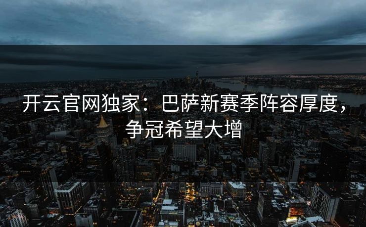 开云官网独家：巴萨新赛季阵容厚度，争冠希望大增  第1张