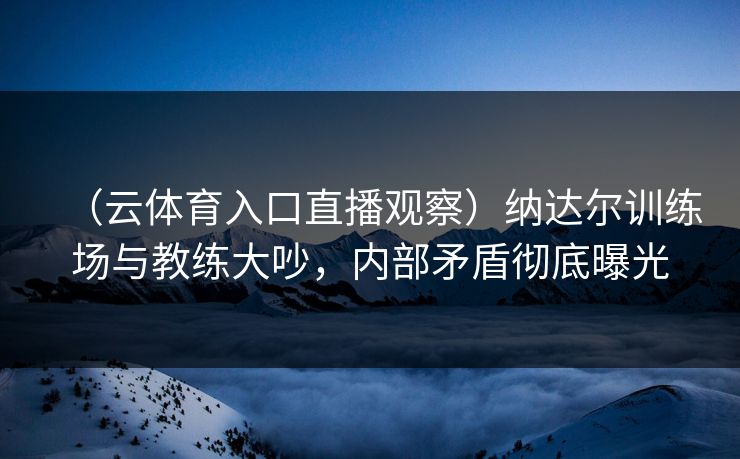 （云体育入口直播观察）纳达尔训练场与教练大吵，内部矛盾彻底曝光  第1张
