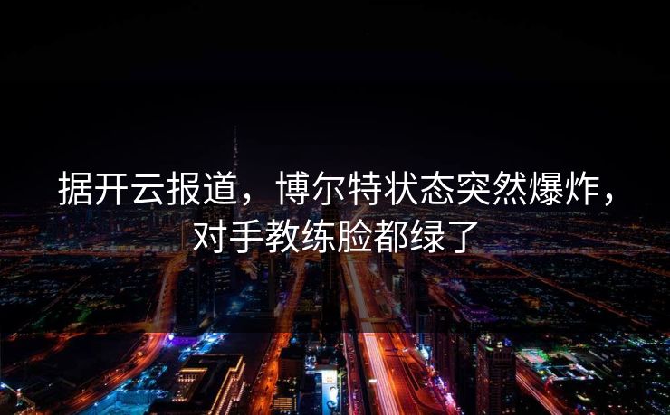 据开云报道，博尔特状态突然爆炸，对手教练脸都绿了  第1张