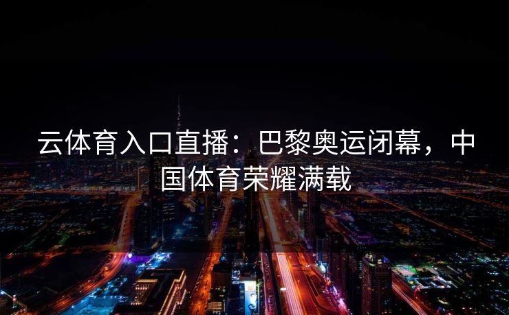 云体育入口直播：巴黎奥运闭幕，中国体育荣耀满载  第1张