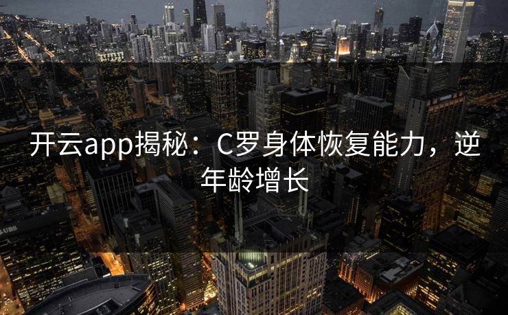 开云app揭秘：C罗身体恢复能力，逆年龄增长  第1张