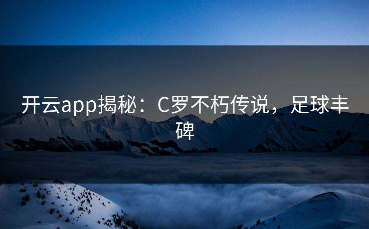 开云app揭秘：C罗不朽传说，足球丰碑