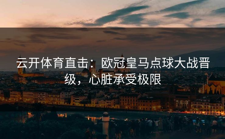 云开体育直击：欧冠皇马点球大战晋级，心脏承受极限