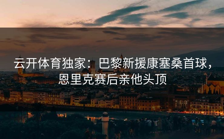 云开体育独家：巴黎新援康塞桑首球，恩里克赛后亲他头顶