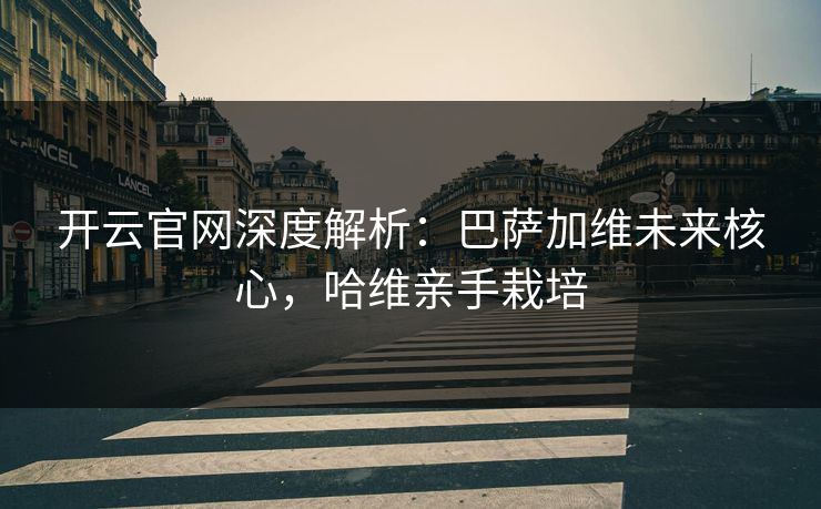 开云官网深度解析：巴萨加维未来核心，哈维亲手栽培