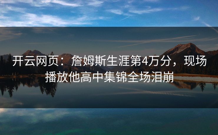 开云网页：詹姆斯生涯第4万分，现场播放他高中集锦全场泪崩
