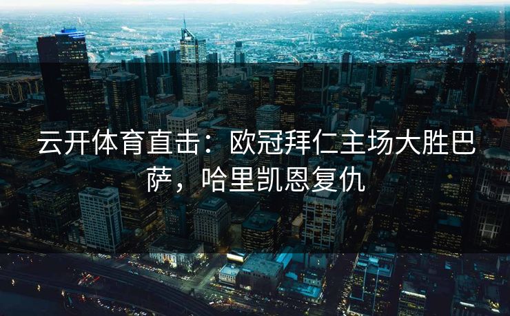 云开体育直击：欧冠拜仁主场大胜巴萨，哈里凯恩复仇