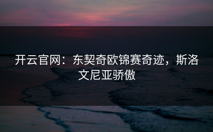 开云官网：东契奇欧锦赛奇迹，斯洛文尼亚骄傲