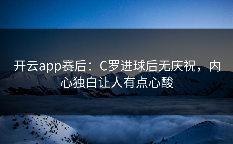 开云app赛后：C罗进球后无庆祝，内心独白让人有点心酸