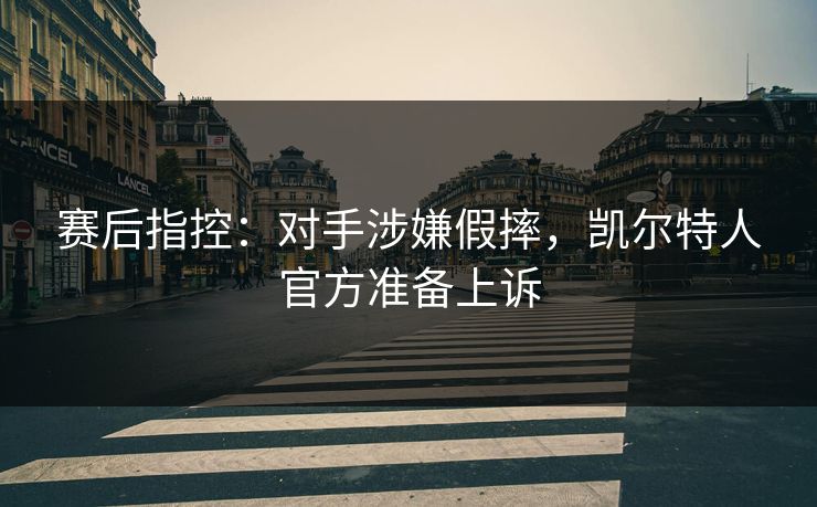 赛后指控：对手涉嫌假摔，凯尔特人官方准备上诉