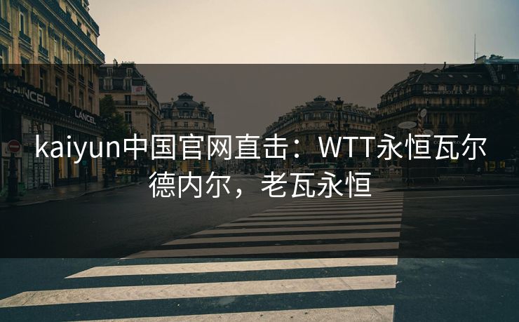 kaiyun中国官网直击：WTT永恒瓦尔德内尔，老瓦永恒