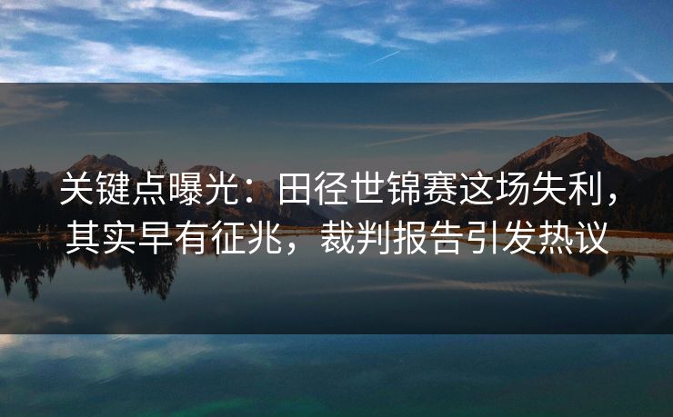 关键点曝光：田径世锦赛这场失利，其实早有征兆，裁判报告引发热议  第1张