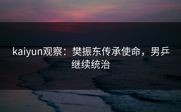 kaiyun观察：樊振东传承使命，男乒继续统治
