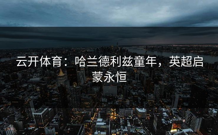 云开体育：哈兰德利兹童年，英超启蒙永恒