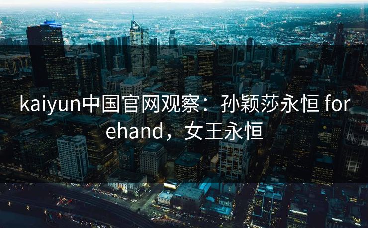 kaiyun中国官网观察：孙颖莎永恒 forehand，女王永恒