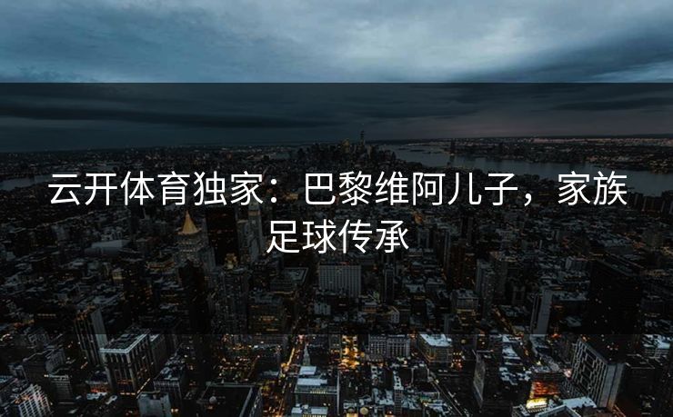 云开体育独家：巴黎维阿儿子，家族足球传承