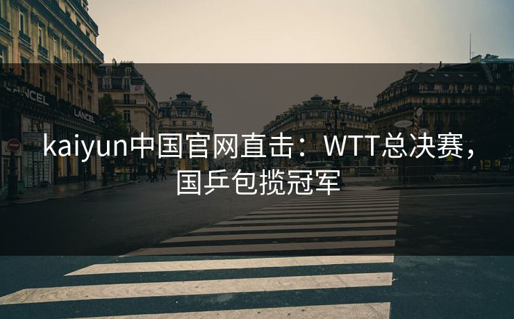 kaiyun中国官网直击：WTT总决赛，国乒包揽冠军