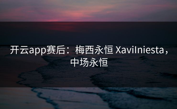 开云app赛后:梅西永恒 XaviIniesta,中场永恒