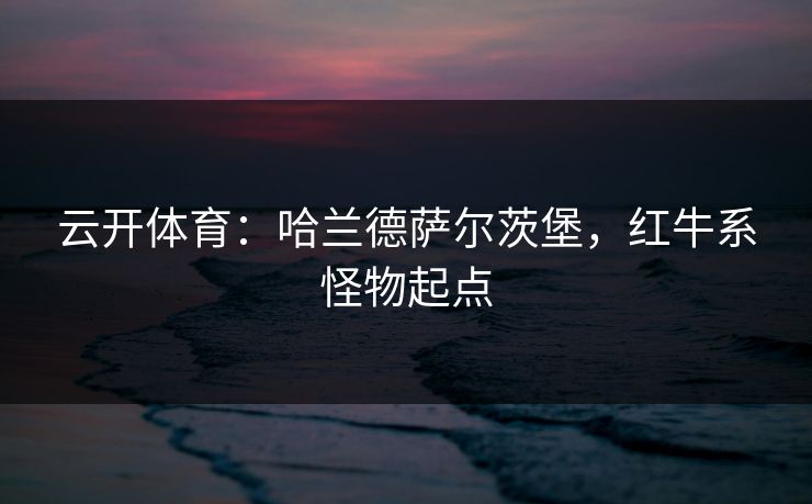 云开体育:哈兰德萨尔茨堡,红牛系怪物起点