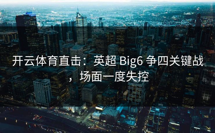 开云体育直击:英超 Big6 争四关键战,场面一度失控
