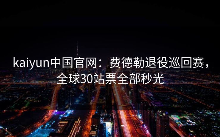 kaiyun中国官网：费德勒退役巡回赛，全球30站票全部秒光