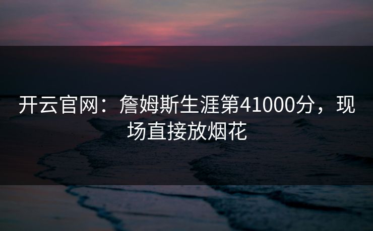 开云官网：詹姆斯生涯第41000分，现场直接放烟花