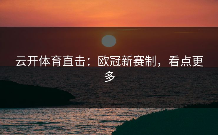 云开体育直击:欧冠新赛制,看点更多
