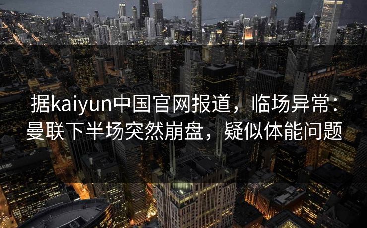 据kaiyun中国官网报道，临场异常：曼联下半场突然崩盘，疑似体能问题
