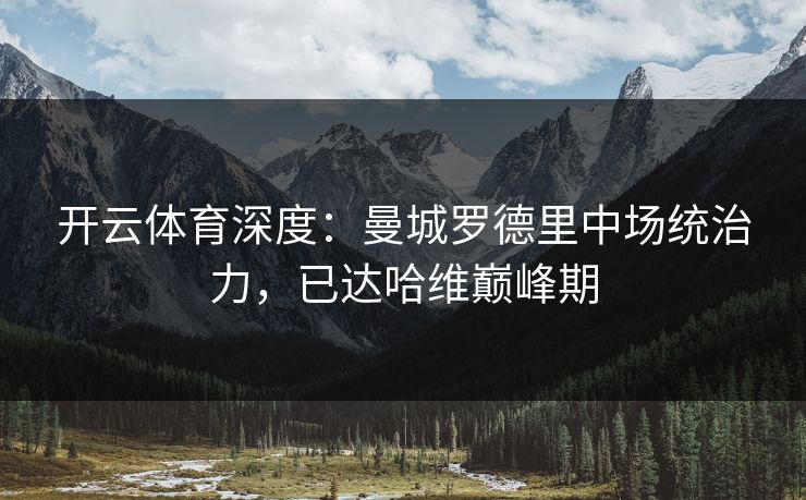 开云体育深度：曼城罗德里中场统治力，已达哈维巅峰期