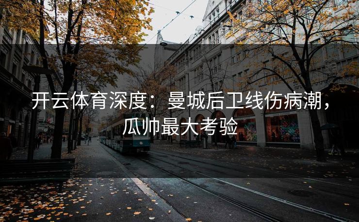 开云体育深度：曼城后卫线伤病潮，瓜帅最大考验
