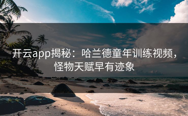 开云app揭秘：哈兰德童年训练视频，怪物天赋早有迹象