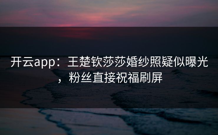 开云app：王楚钦莎莎婚纱照疑似曝光，粉丝直接祝福刷屏