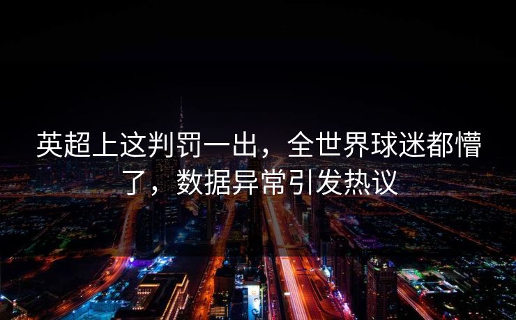英超上这判罚一出,全世界球迷都懵了,数据异常引发热议