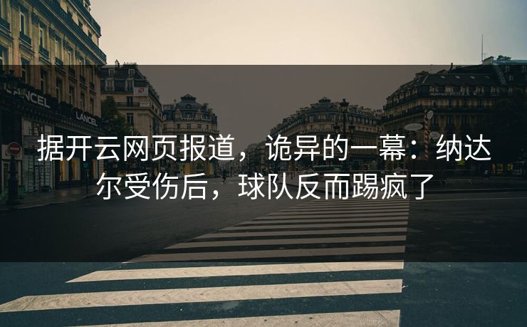 据开云网页报道，诡异的一幕：纳达尔受伤后，球队反而踢疯了