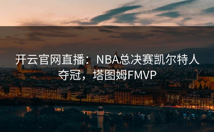 开云官网直播：NBA总决赛凯尔特人夺冠，塔图姆FMVP