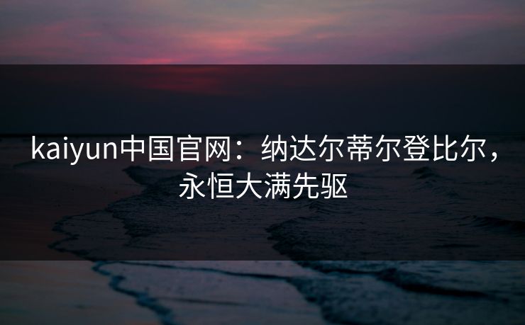 kaiyun中国官网:纳达尔蒂尔登比尔,永恒大满先驱