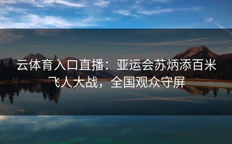 云体育入口直播：亚运会苏炳添百米飞人大战，全国观众守屏