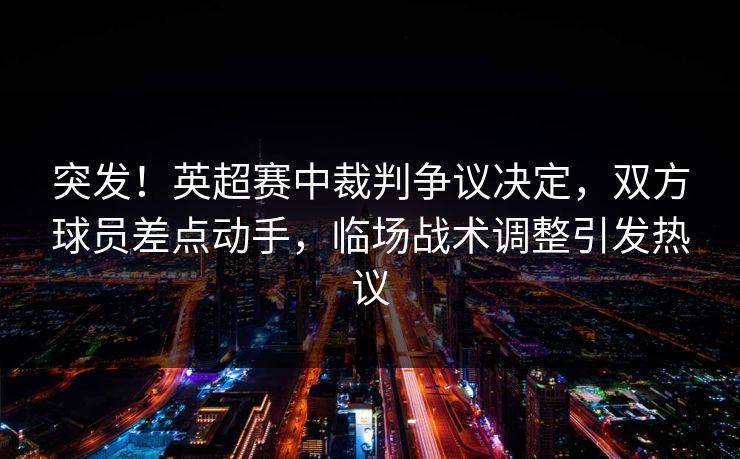 突发!英超赛中裁判争议决定,双方球员差点动手,临场战术调整引发热议