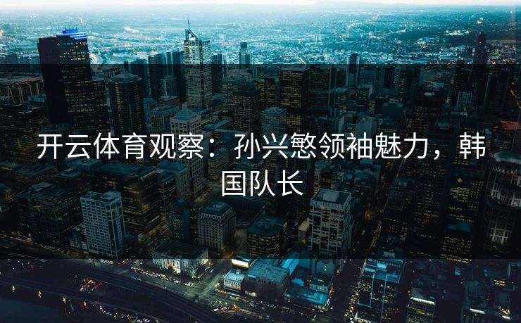 开云体育观察：孙兴慜领袖魅力，韩国队长