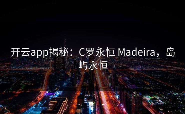 开云app揭秘：C罗永恒 Madeira，岛屿永恒