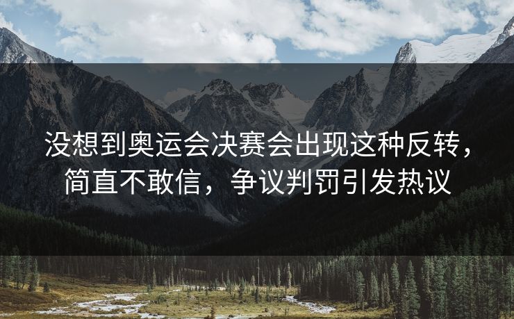 没想到奥运会决赛会出现这种反转,简直不敢信,争议判罚引发热议 第1张 没想到奥运会决赛会出现这种反转,简直不敢信,争议判罚引发热议 第1张