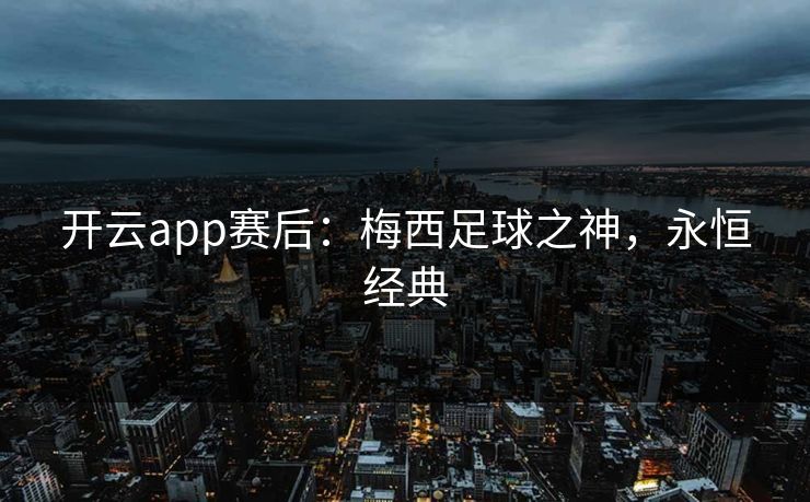 开云app赛后：梅西足球之神，永恒经典